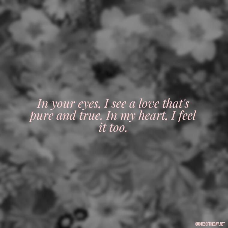 In your eyes, I see a love that's pure and true. In my heart, I feel it too. - Lesbian Quotes About Love For Her