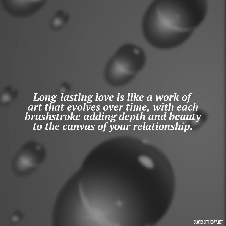 Long-lasting love is like a work of art that evolves over time, with each brushstroke adding depth and beauty to the canvas of your relationship. - Quotes For Long Lasting Love