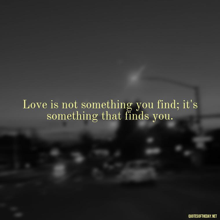 Love is not something you find; it's something that finds you. - Love Your Spouse Quotes