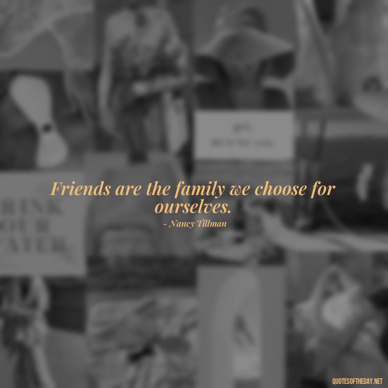 Friends are the family we choose for ourselves. - Cute Short Friendship Quotes