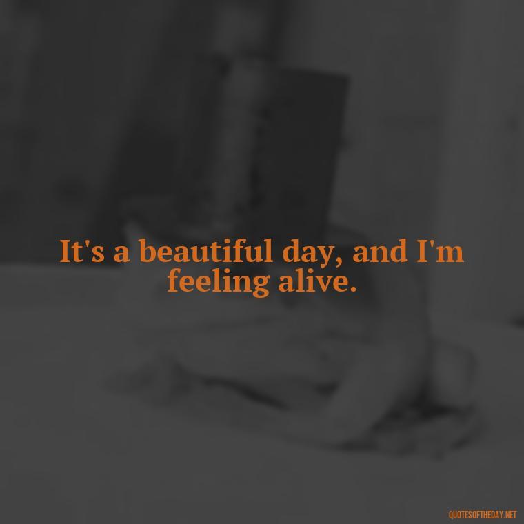 It's a beautiful day, and I'm feeling alive. - Short Quotes Songs