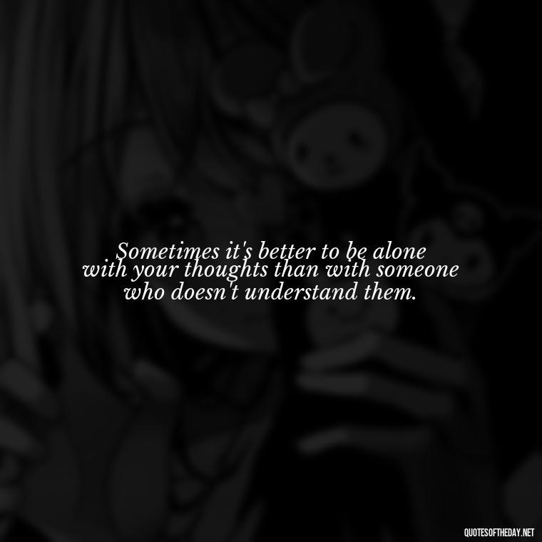 Sometimes it's better to be alone with your thoughts than with someone who doesn't understand them. - Dark Quotes Short