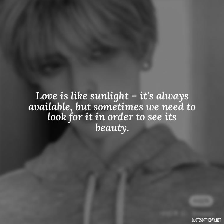 Love is like sunlight – it's always available, but sometimes we need to look for it in order to see its beauty. - Quotes About Sunlight And Love