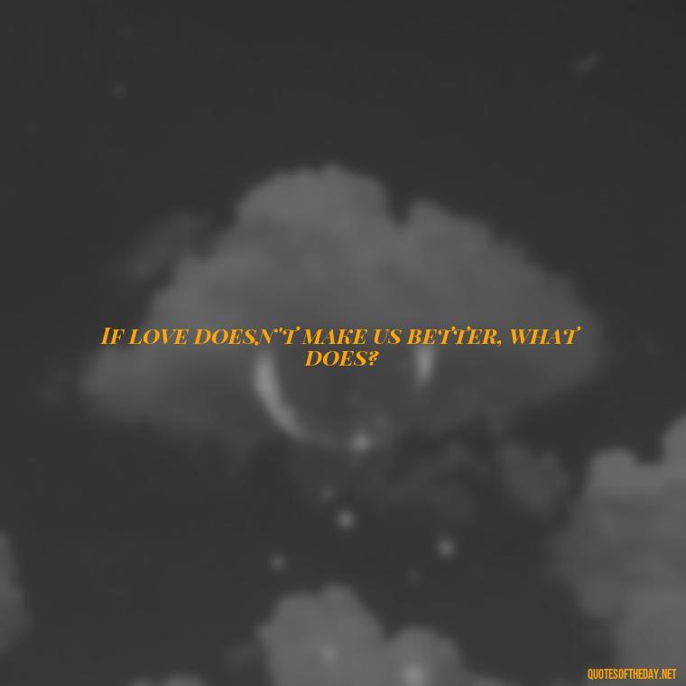 If love doesn't make us better, what does? - Mistakes And Love Quotes