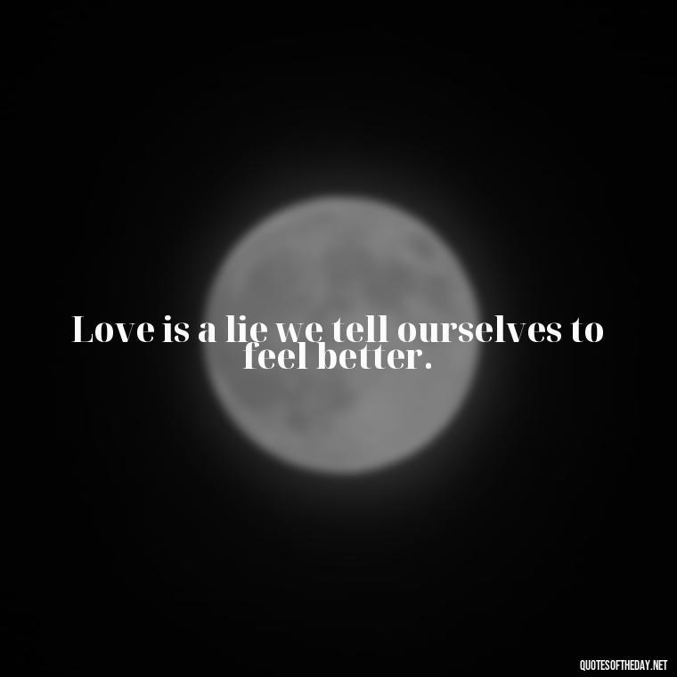 Love is a lie we tell ourselves to feel better. - Fooling Quotes About Love