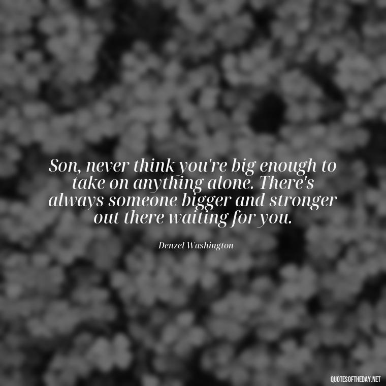 Son, never think you're big enough to take on anything alone. There's always someone bigger and stronger out there waiting for you. - Father And Son Love Quotes