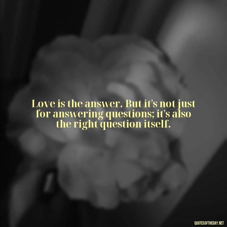 Love is the answer. But it's not just for answering questions; it's also the right question itself. - Kurt Cobain Love Quotes