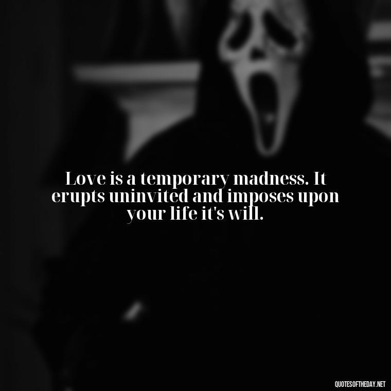 Love is a temporary madness. It erupts uninvited and imposes upon your life it's will. - Quotes Being In Love With Someone