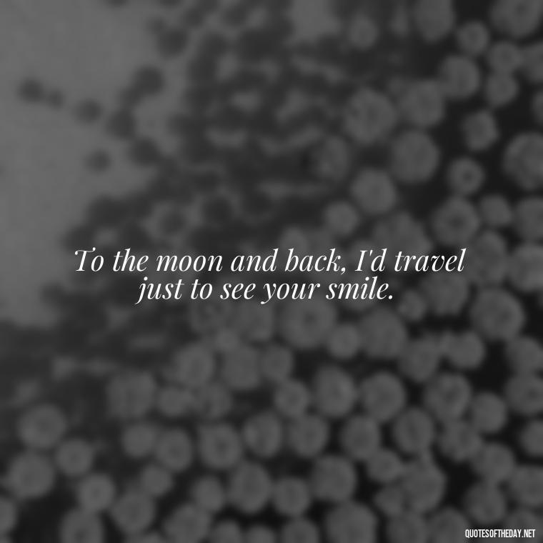 To the moon and back, I'd travel just to see your smile. - I Love You To The Moon And Back Quote