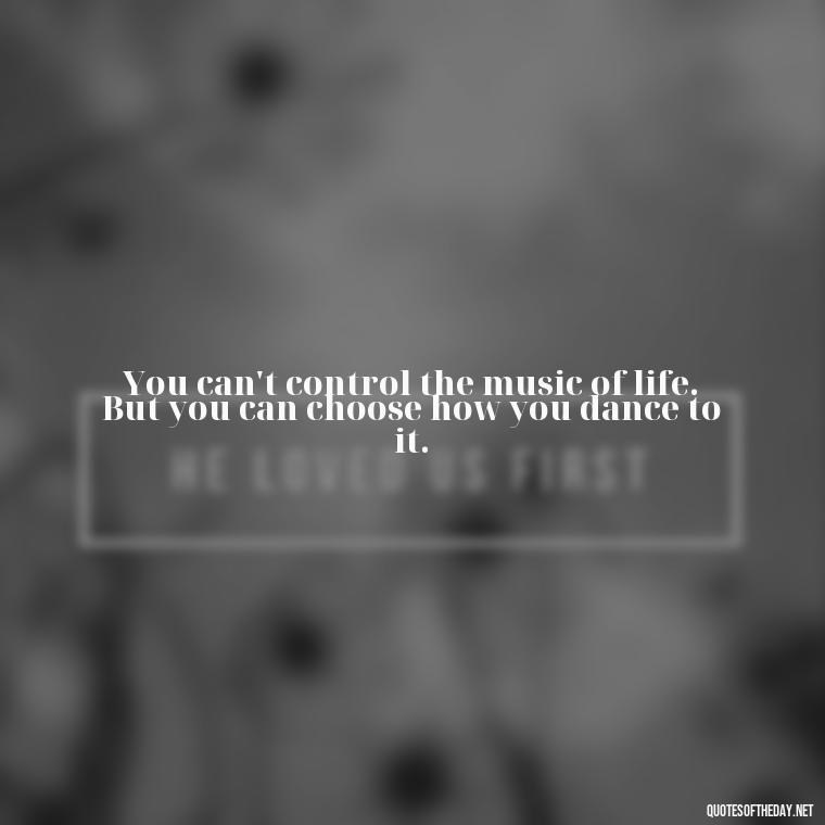 You can't control the music of life. But you can choose how you dance to it. - Love Dance Quotes