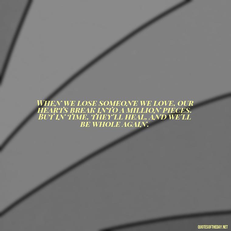 When we lose someone we love, our hearts break into a million pieces. But in time, they'll heal, and we'll be whole again. - Quote About Missing A Loved One Who Died