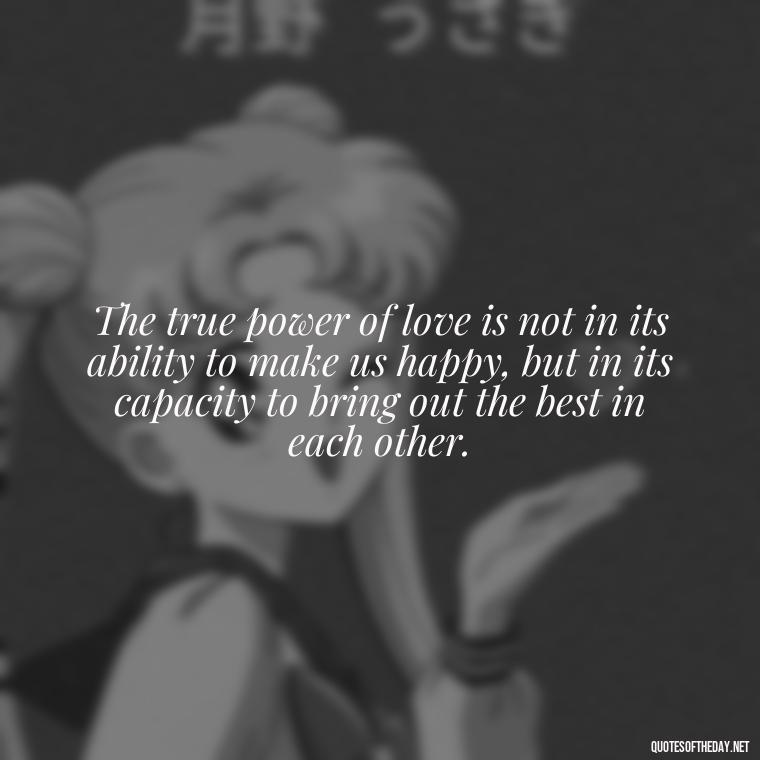 The true power of love is not in its ability to make us happy, but in its capacity to bring out the best in each other. - Communication Love Quotes