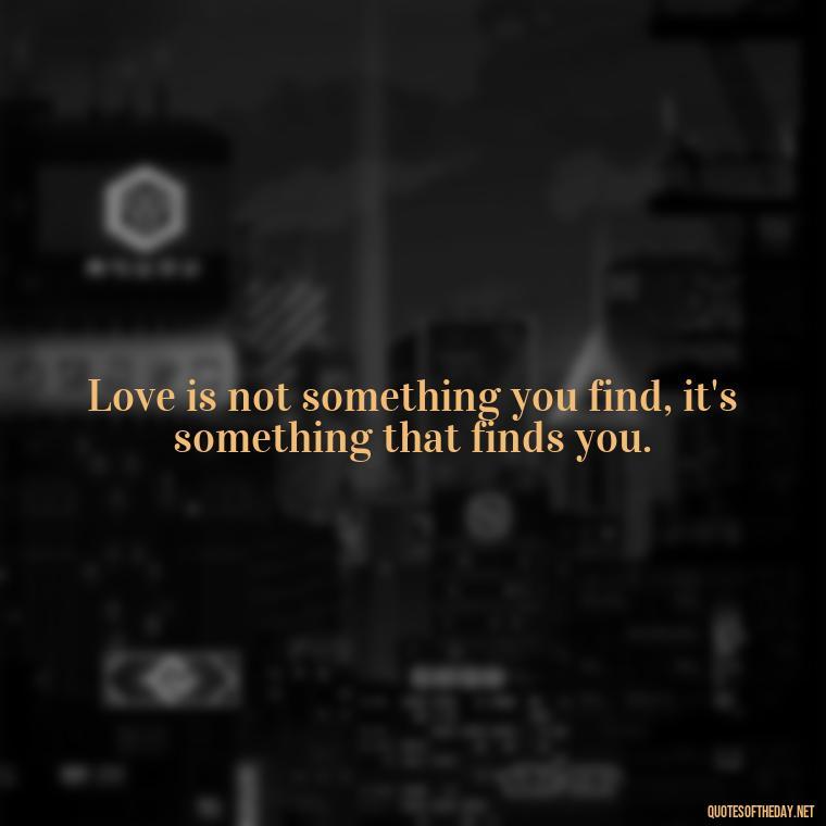 Love is not something you find, it's something that finds you. - Love Quote For Her To Make Her Happy