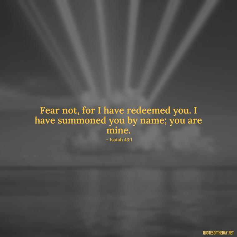 Fear not, for I have redeemed you. I have summoned you by name; you are mine. - Bible Short Quotes