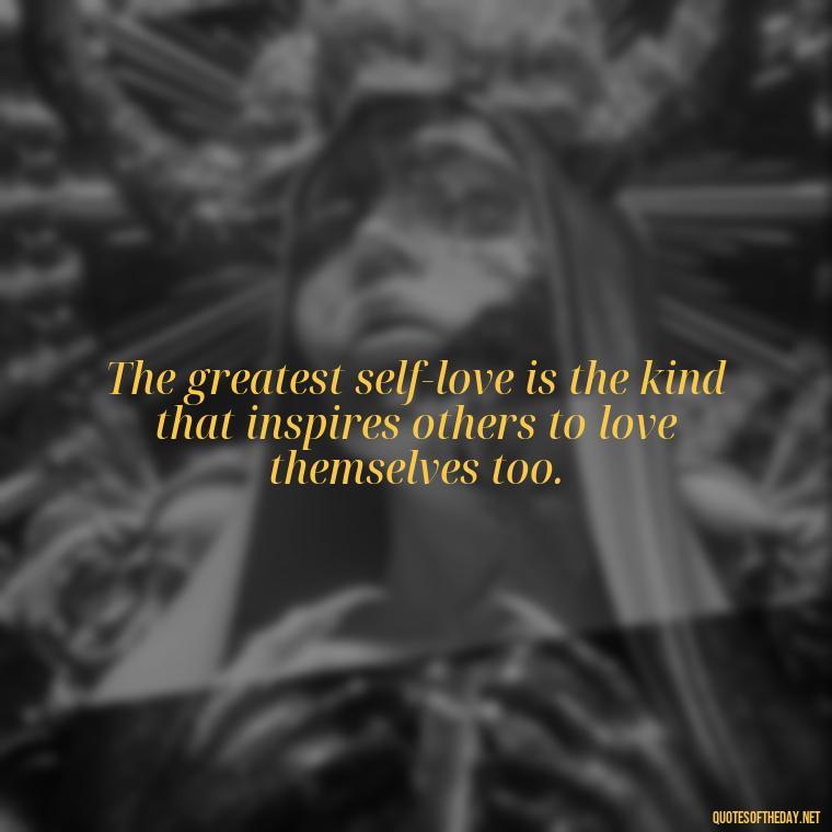 The greatest self-love is the kind that inspires others to love themselves too. - How To Love Yourself Quotes