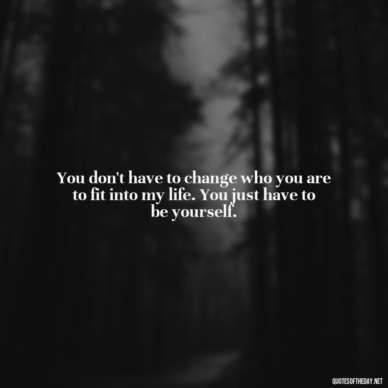 You don't have to change who you are to fit into my life. You just have to be yourself. - Love You For You Quotes