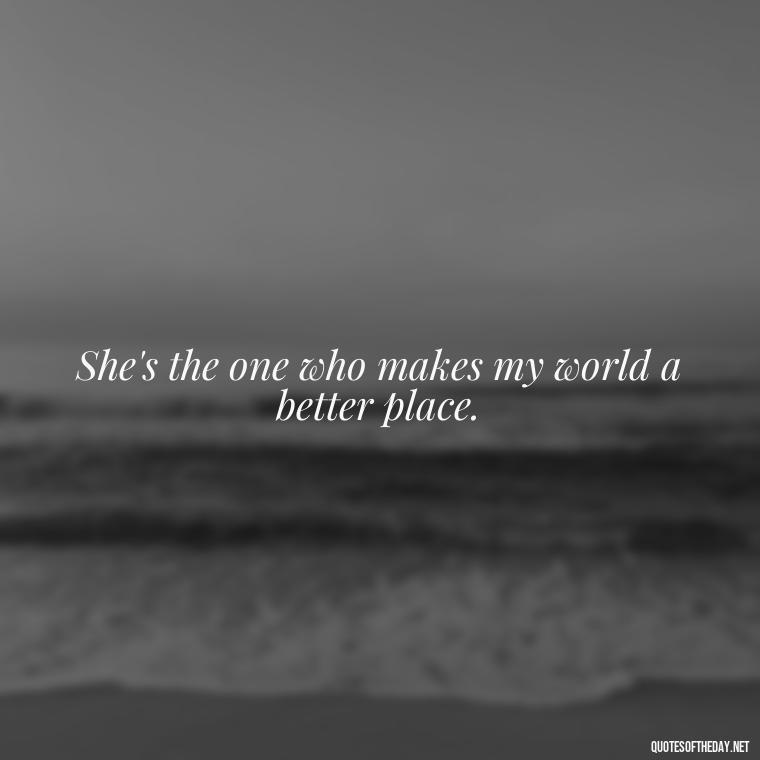 She's the one who makes my world a better place. - Cute Short Quotes For Her