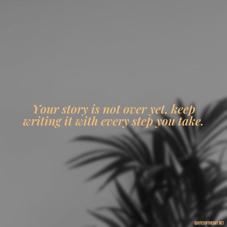 Your story is not over yet, keep writing it with every step you take. - Short Inspirational Tattoo Quotes