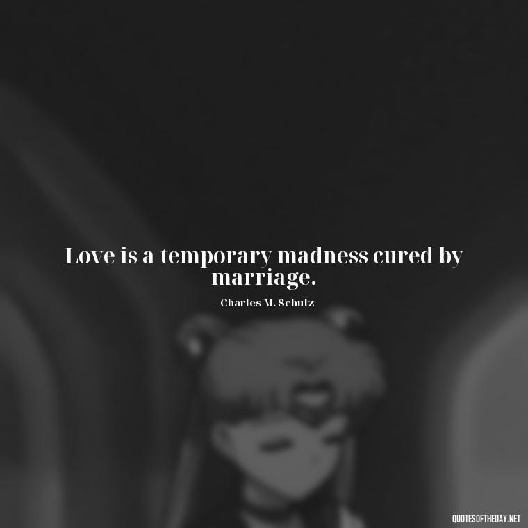 Love is a temporary madness cured by marriage. - Love Quotes For Him Long