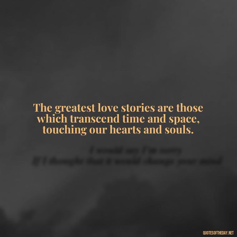 The greatest love stories are those which transcend time and space, touching our hearts and souls. - Inspirational Romantic Love Quotes