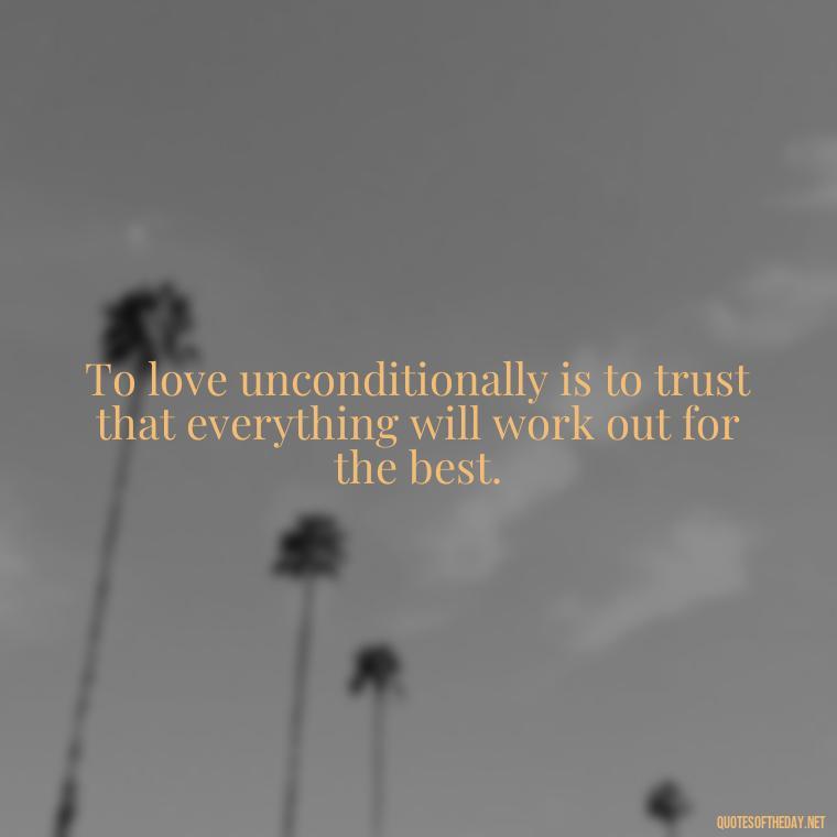 To love unconditionally is to trust that everything will work out for the best. - Quote About Unconditional Love