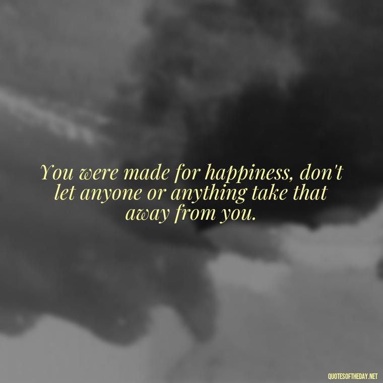 You were made for happiness, don't let anyone or anything take that away from you. - Quotes Made With Love