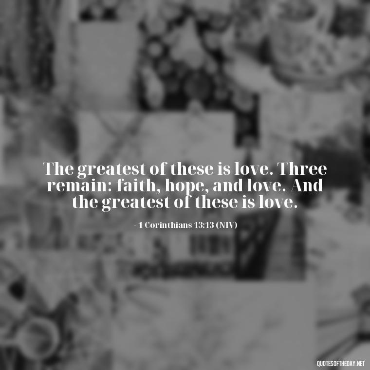 The greatest of these is love. Three remain: faith, hope, and love. And the greatest of these is love. - Corinthians Quote On Love