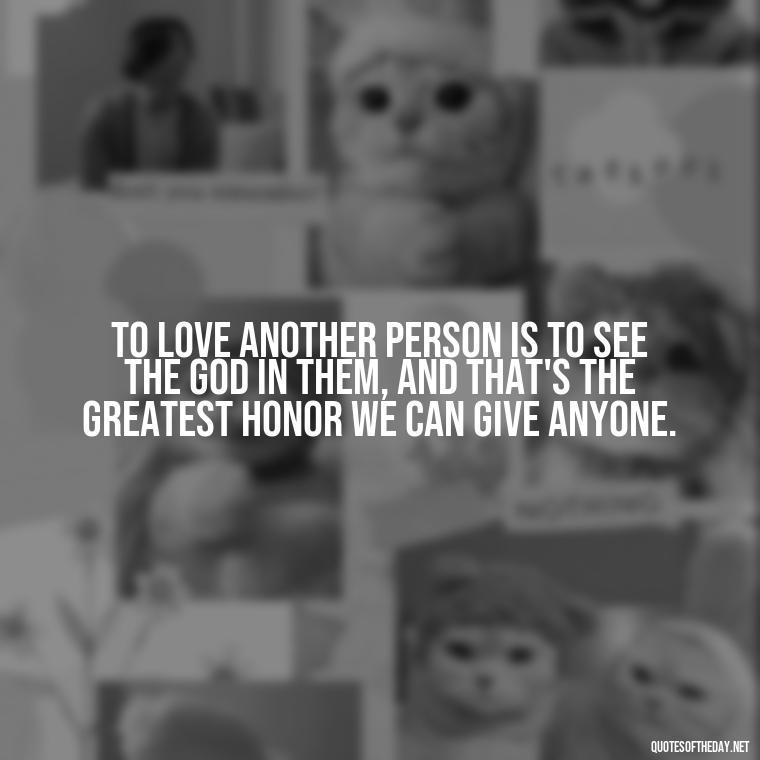 To love another person is to see the God in them, and that's the greatest honor we can give anyone. - Love Quotes And Poems For Him