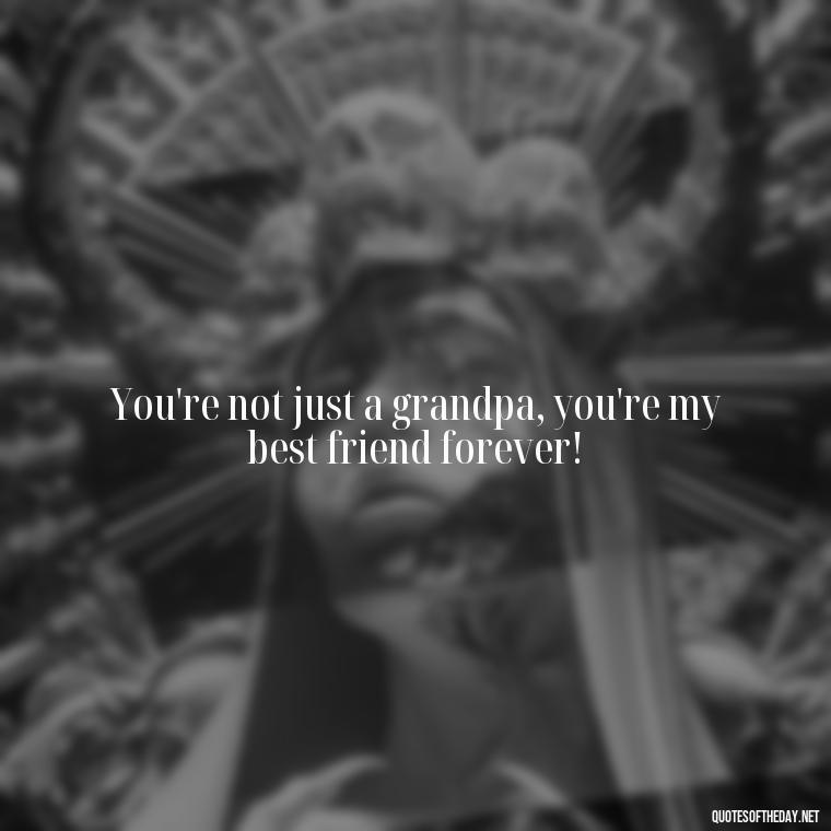 You're not just a grandpa, you're my best friend forever! - I Love You Grandpa Quotes