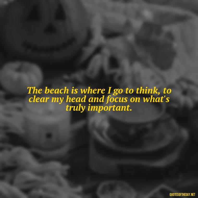 The beach is where I go to think, to clear my head and focus on what's truly important. - Beach Quotes Instagram