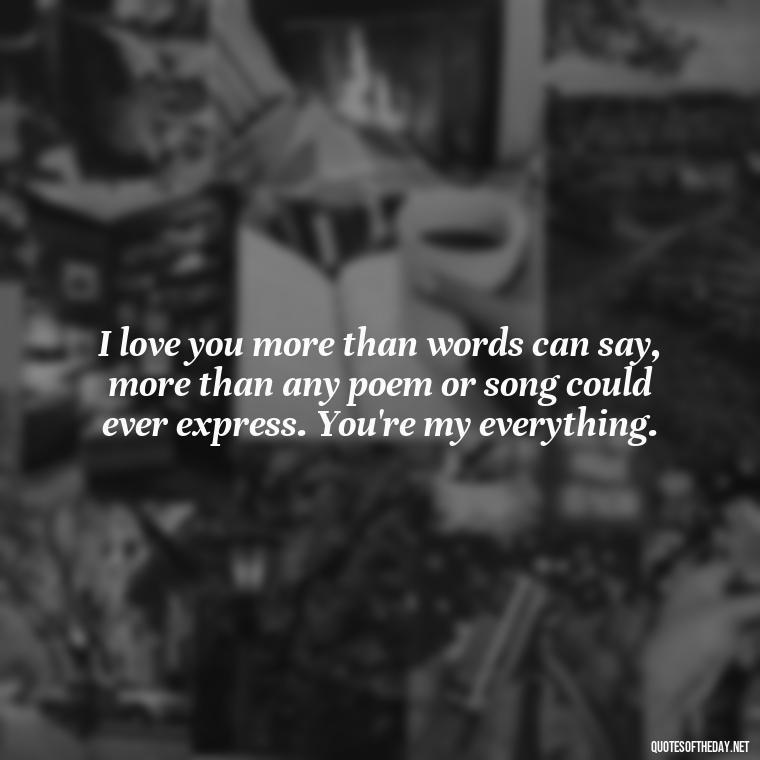 I love you more than words can say, more than any poem or song could ever express. You're my everything. - Do You Know How Much I Love You Quotes