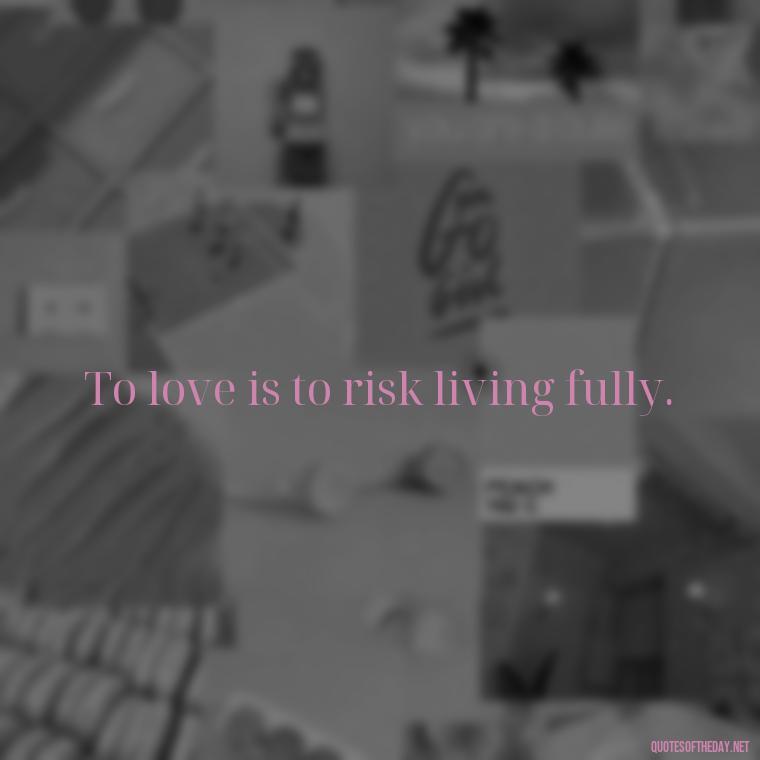 To love is to risk living fully. - Most Beautiful Quotes About Love