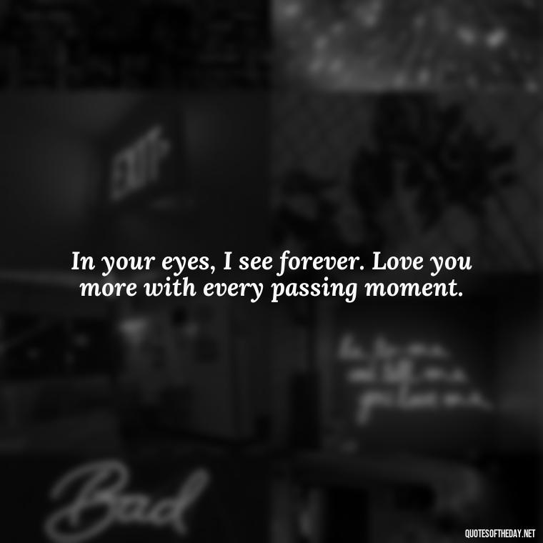 In your eyes, I see forever. Love you more with every passing moment. - Love You More Than Quotes