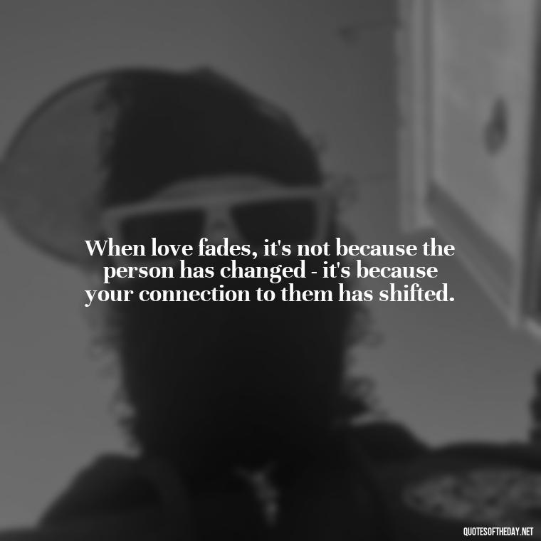 When love fades, it's not because the person has changed - it's because your connection to them has shifted. - Quotes About Falling Out Of Love