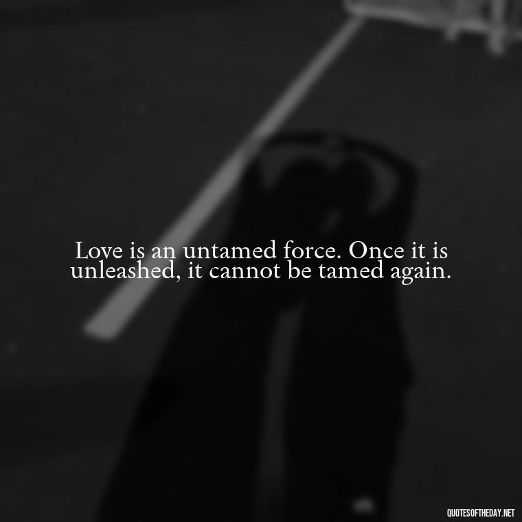 Love is an untamed force. Once it is unleashed, it cannot be tamed again. - Fight For True Love Quotes