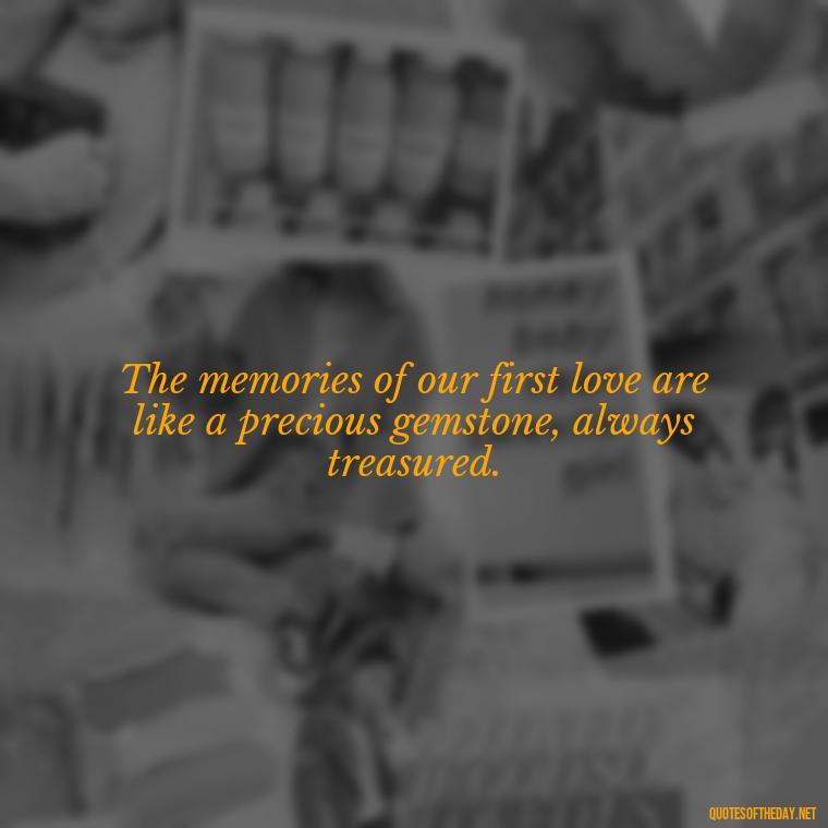 The memories of our first love are like a precious gemstone, always treasured. - My First Love Quotes