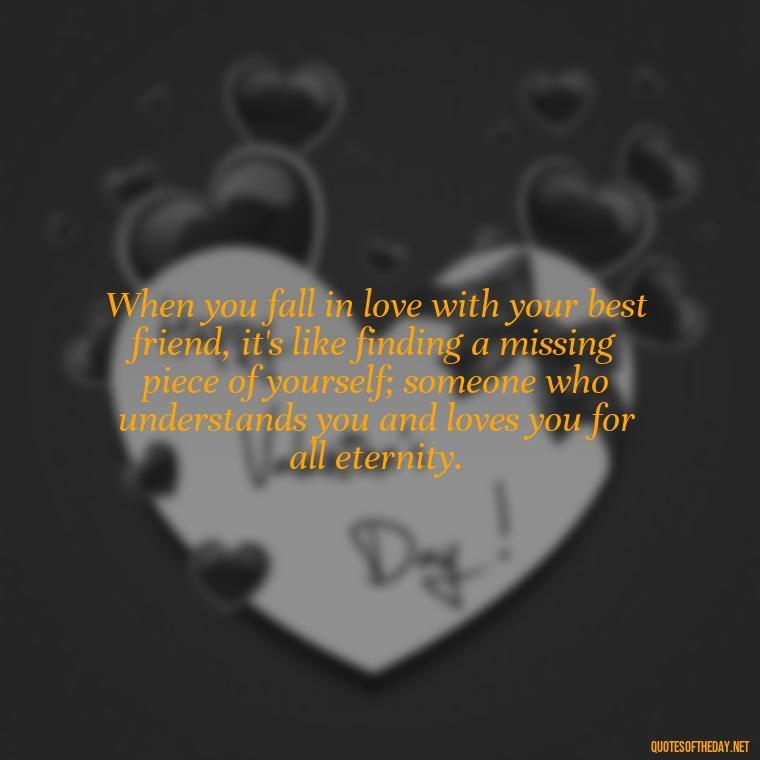 When you fall in love with your best friend, it's like finding a missing piece of yourself; someone who understands you and loves you for all eternity. - Quotes About Being In Love With Your Best Friend