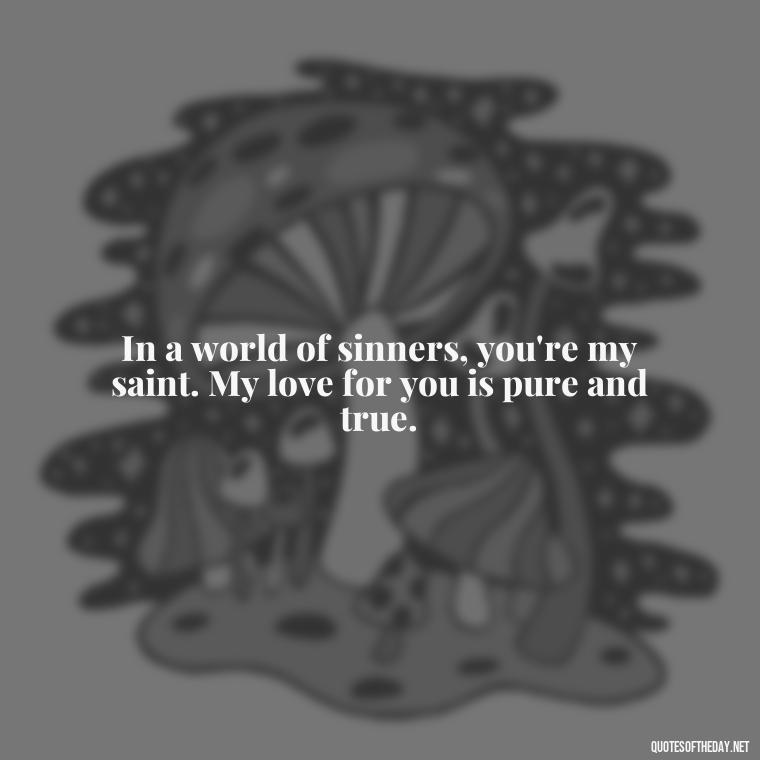 In a world of sinners, you're my saint. My love for you is pure and true. - Couple Gangster Love Quotes