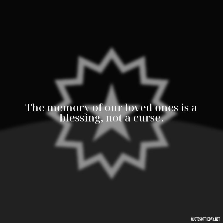 The memory of our loved ones is a blessing, not a curse. - Inspirational Quotes To Someone Who Lost A Loved One