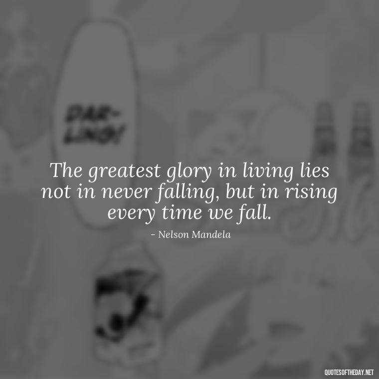 The greatest glory in living lies not in never falling, but in rising every time we fall. - Pain Love Regret Quotes