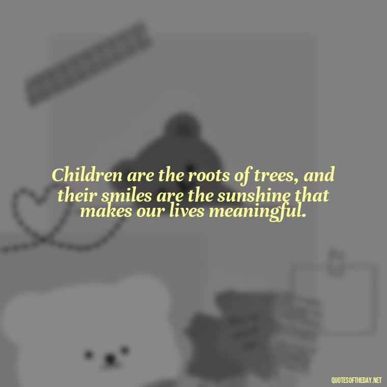 Children are the roots of trees, and their smiles are the sunshine that makes our lives meaningful. - Quotes About Kids Love