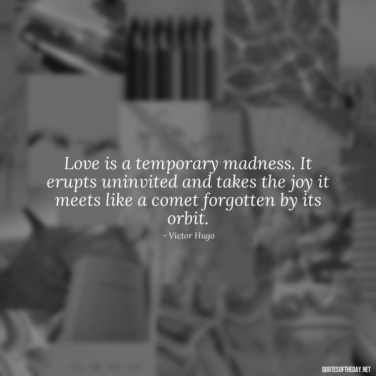 Love is a temporary madness. It erupts uninvited and takes the joy it meets like a comet forgotten by its orbit. - Love Weird Quotes