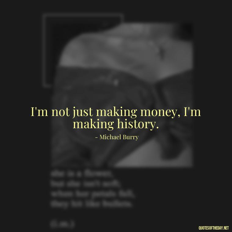 I'm not just making money, I'm making history. - Quotes From The Big Short Movie