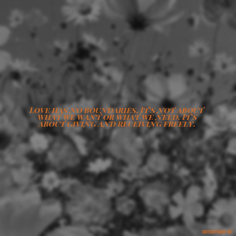 Love has no boundaries. It's not about what we want or what we need. It's about giving and receiving freely. - Deep Emotional Quotes About Love