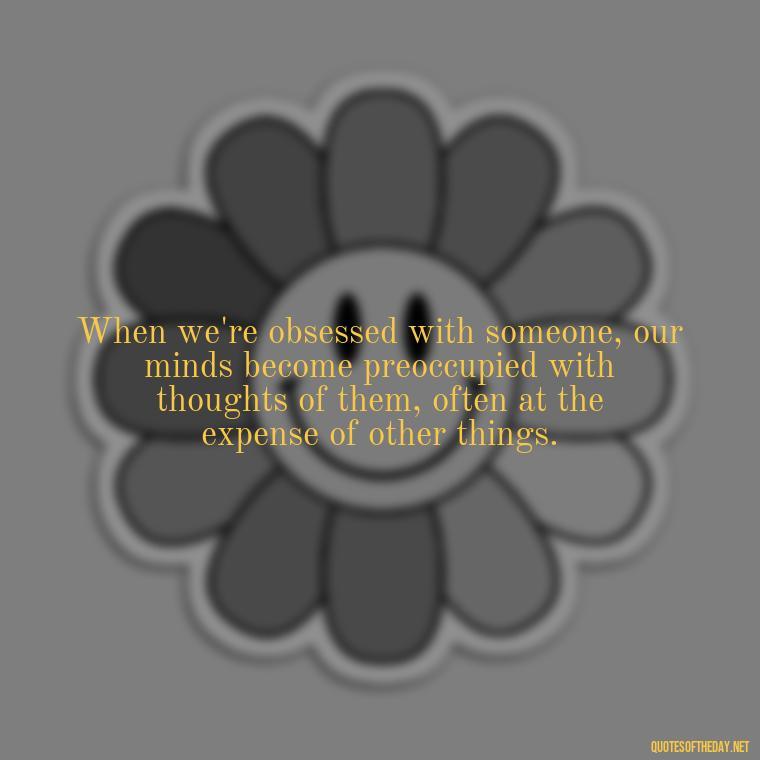 When we're obsessed with someone, our minds become preoccupied with thoughts of them, often at the expense of other things. - Obsession In Love Quotes