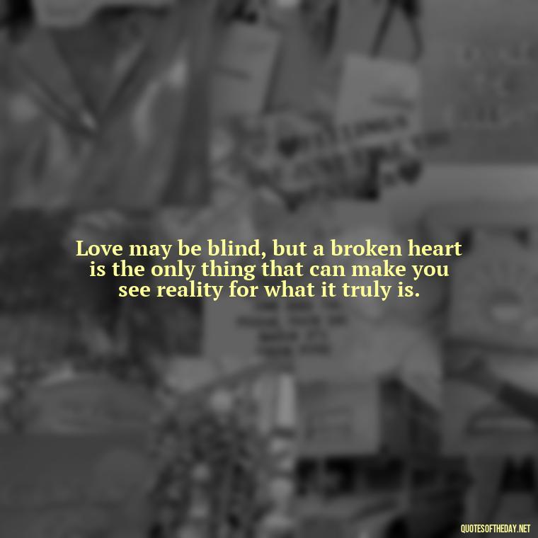 Love may be blind, but a broken heart is the only thing that can make you see reality for what it truly is. - Love With Broken Heart Quotes