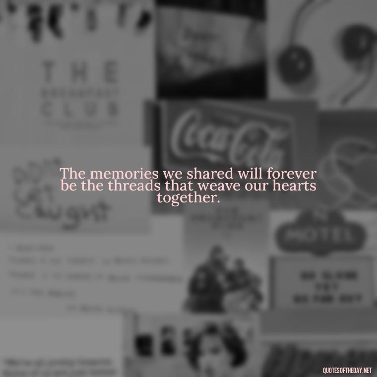 The memories we shared will forever be the threads that weave our hearts together. - Quotes For Missing A Loved One Who Passed Away