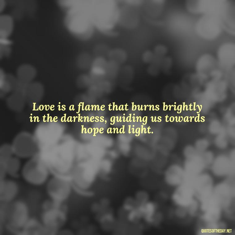 Love is a flame that burns brightly in the darkness, guiding us towards hope and light. - Marcus Aurelius Love Quotes