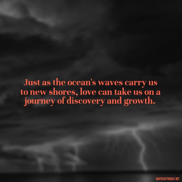 Just as the ocean's waves carry us to new shores, love can take us on a journey of discovery and growth. - Quotes About The Ocean And Love