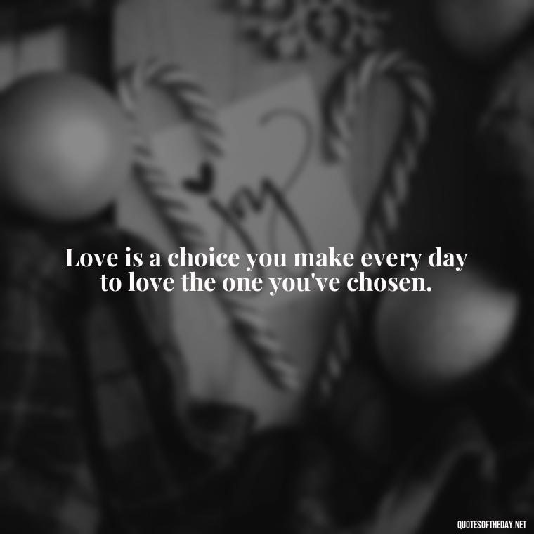 Love is a choice you make every day to love the one you've chosen. - Quotes About Our Love Story